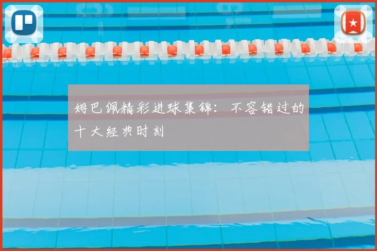 姆巴佩精彩进球集锦:不容错过的十大经典时刻