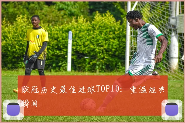 欧冠历史最佳进球TOP10：重温经典瞬间