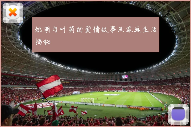 姚明与叶莉的爱情故事及家庭生活揭秘
