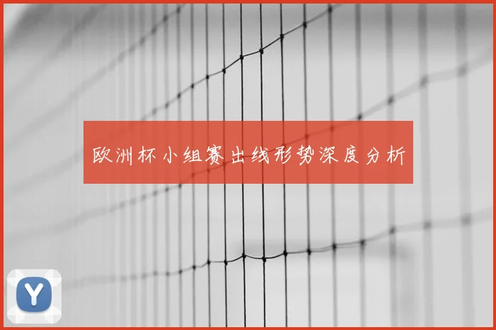 欧洲杯小组赛出线形势深度分析