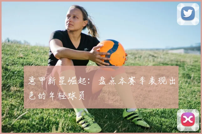 意甲新星崛起:盘点本赛季表现出色的年轻球员