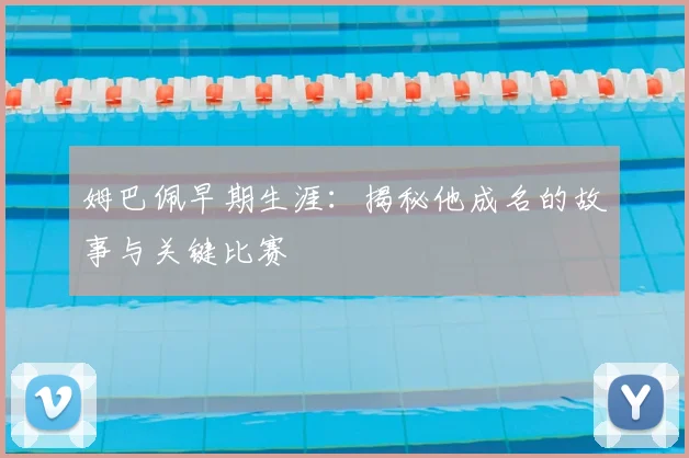 姆巴佩早期生涯:揭秘他成名的故事与关键比赛