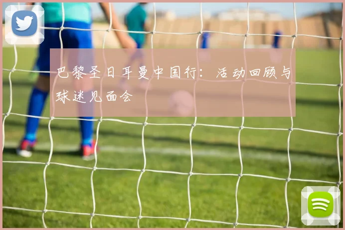 巴黎圣日耳曼中国行：活动回顾与球迷见面会
