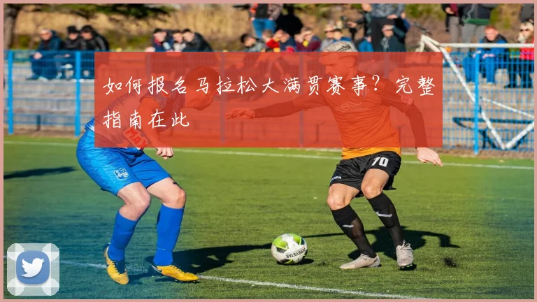 如何报名马拉松大满贯赛事?完整指南在此