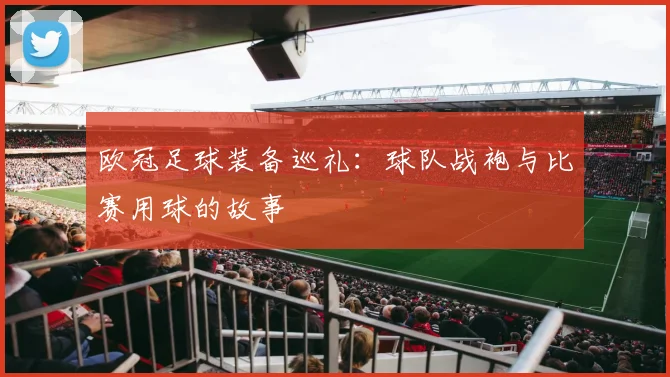 欧冠足球装备巡礼：球队战袍与比赛用球的故事