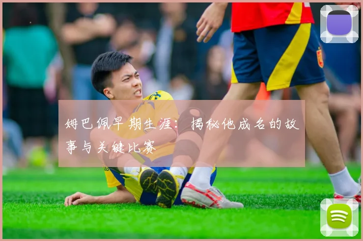 姆巴佩早期生涯：揭秘他成名的故事与关键比赛