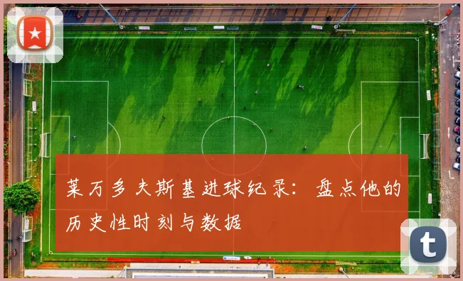 莱万多夫斯基进球纪录：盘点他的历史性时刻与数据