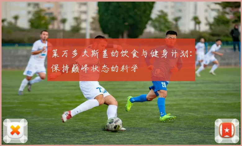莱万多夫斯基的饮食与健身计划：保持巅峰状态的科学