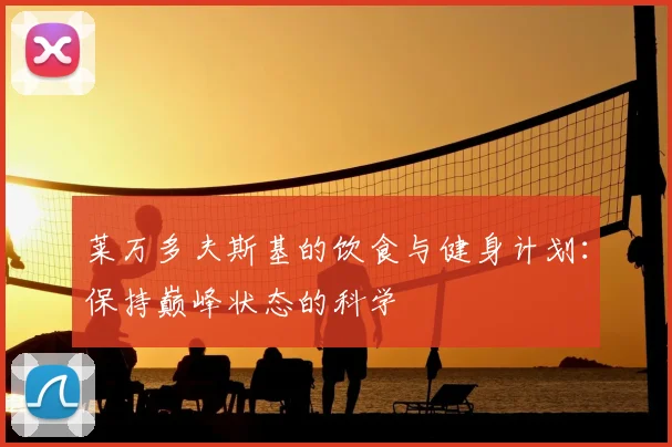 莱万多夫斯基的饮食与健身计划:保持巅峰状态的科学