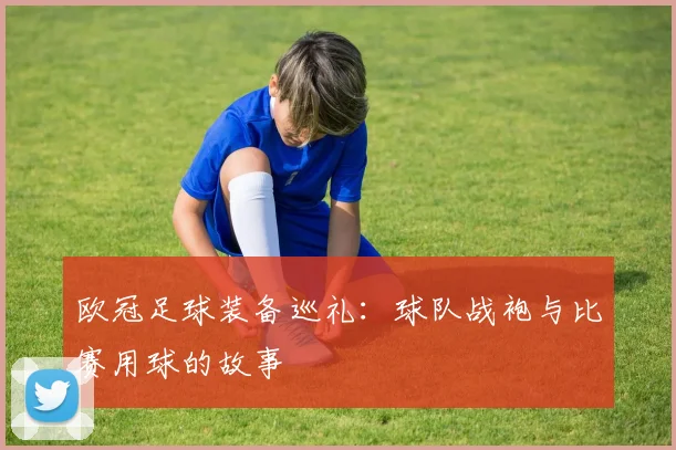欧冠足球装备巡礼:球队战袍与比赛用球的故事