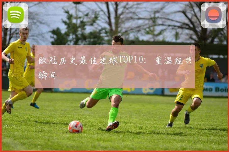 欧冠历史最佳进球TOP10：重温经典瞬间